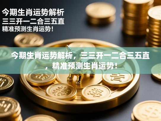 今期生肖运势解析,三三开一二合三五直,精准预测生肖运势! 今期生肖运势解析,三三开一二合三五直,精准预测生肖运势!