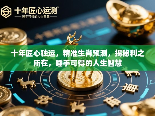 十年匠心独运,精准生肖预测,揭秘利之所在,唾手可得的人生智慧 十年匠心独运,精准生肖预测,揭秘利之所在,唾手可得的人生智慧