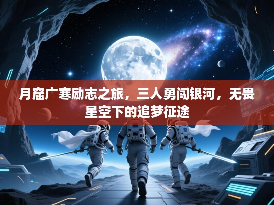 月窟广寒励志之旅,三人勇闯银河,无畏星空下的追梦征途 月窟广寒励志之旅,三人勇闯银河,无畏星空下的追梦征途
