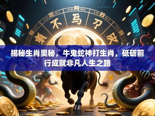 揭秘生肖奥秘,牛鬼蛇神打生肖,砥砺前行成就非凡人生之路 揭秘生肖奥秘,牛鬼蛇神打生肖,砥砺前行成就非凡人生之路