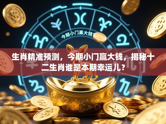 生肖精准预测,今期小门赢大钱,揭秘十二生肖谁是本期幸运儿? 生肖精准预测,今期小门赢大钱,揭秘十二生肖谁是本期幸运儿?
