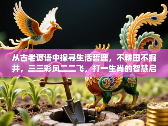 从古老谚语中探寻生活哲理,不耕田不掘井,三三彩凤二二飞,打一生肖的智慧启示 从古老谚语中探寻生活哲理,不耕田不掘井,三三彩凤二二飞,打一生肖的智慧启示