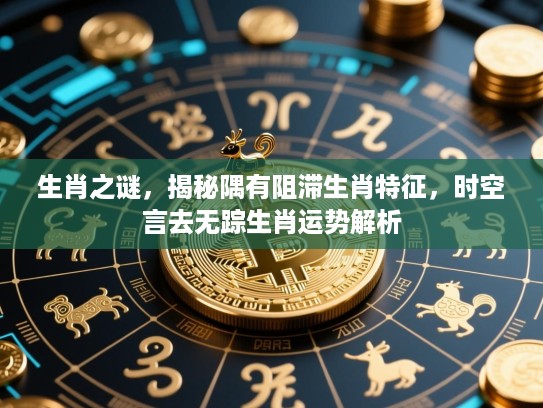 生肖之谜,揭秘隅有阻滞生肖特征,时空言去无踪生肖运势解析 生肖之谜,揭秘隅有阻滞生肖特征,时空言去无踪生肖运势解析