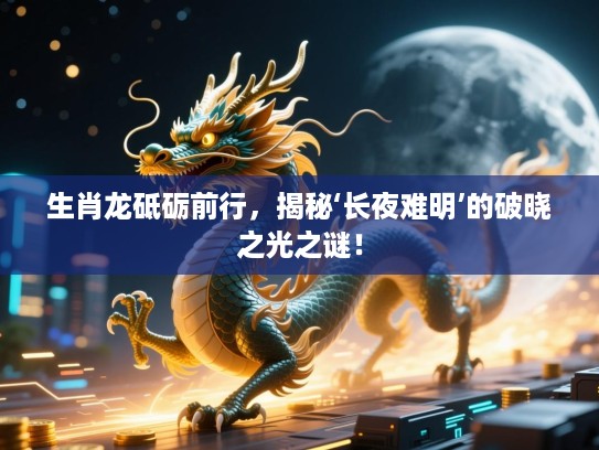 生肖龙砥砺前行,揭秘‘长夜难明’的破晓之光之谜! 生肖龙砥砺前行,揭秘‘长夜难明’的破晓之光之谜!