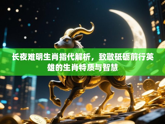 长夜难明生肖指代解析,致敬砥砺前行英雄的生肖特质与智慧 长夜难明生肖指代解析,致敬砥砺前行英雄的生肖特质与智慧