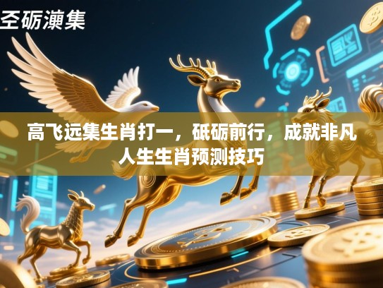 高飞远集生肖打一,砥砺前行,成就非凡人生生肖预测技巧 高飞远集生肖打一,砥砺前行,成就非凡人生生肖预测技巧