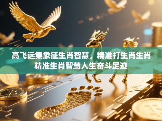 高飞远集象征生肖智慧,精准打生肖生肖精准生肖智慧人生奋斗足迹 高飞远集象征生肖智慧,精准打生肖生肖精准生肖智慧人生奋斗足迹