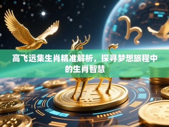 高飞远集生肖精准解析,探寻梦想旅程中的生肖智慧 高飞远集生肖精准解析,探寻梦想旅程中的生肖智慧