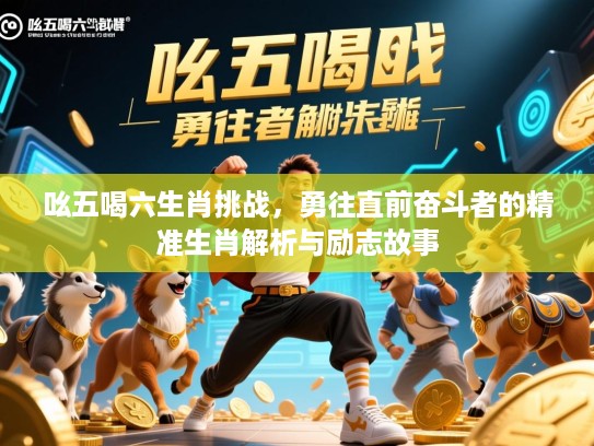 吆五喝六生肖挑战,勇往直前奋斗者的精准生肖解析与励志故事 吆五喝六生肖挑战,勇往直前奋斗者的精准生肖解析与励志故事