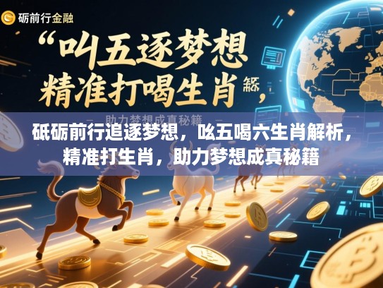 砥砺前行追逐梦想,吆五喝六生肖解析,精准打生肖,助力梦想成真秘籍 砥砺前行追逐梦想,吆五喝六生肖解析,精准打生肖,助力梦想成真秘籍