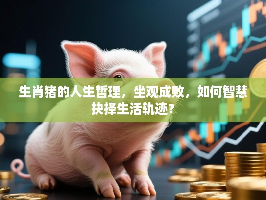 生肖猪的人生哲理,坐观成败,如何智慧抉择生活轨迹? 生肖猪的人生哲理,坐观成败,如何智慧抉择生活轨迹?