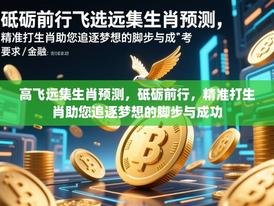 高飞远集生肖预测,砥砺前行,精准打生肖助您追逐梦想的脚步与成功 高飞远集生肖预测,砥砺前行,精准打生肖助您追逐梦想的脚步与成功