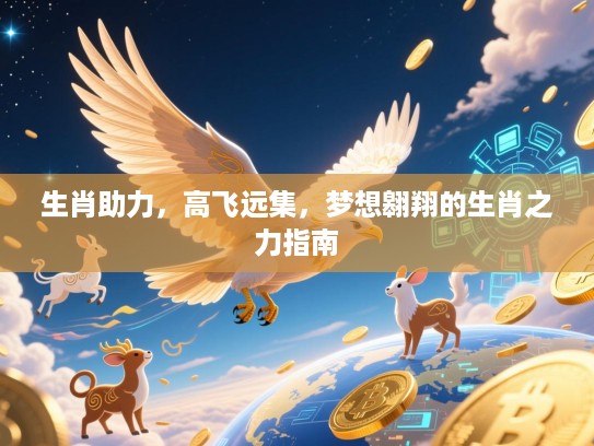 生肖助力,高飞远集,梦想翱翔的生肖之力指南 生肖助力,高飞远集,梦想翱翔的生肖之力指南