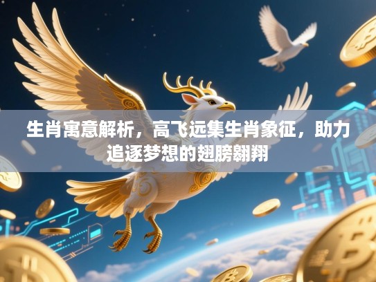 生肖寓意解析,高飞远集生肖象征,助力追逐梦想的翅膀翱翔 生肖寓意解析,高飞远集生肖象征,助力追逐梦想的翅膀翱翔