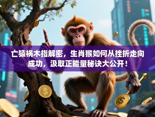 亡猿祸木指解密,生肖猴如何从挫折走向成功,汲取正能量秘诀大公开! 亡猿祸木指解密,生肖猴如何从挫折走向成功,汲取正能量秘诀大公开!