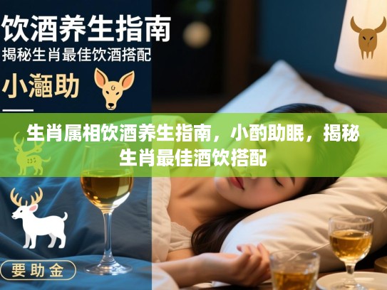 生肖属相饮酒养生指南,小酌助眠,揭秘生肖最佳酒饮搭配 生肖属相饮酒养生指南,小酌助眠,揭秘生肖最佳酒饮搭配