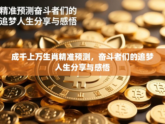 成千上万生肖精准预测,奋斗者们的追梦人生分享与感悟 成千上万生肖精准预测,奋斗者们的追梦人生分享与感悟