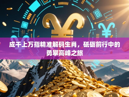 成千上万指精准解码生肖,砥砺前行中的勇攀高峰之旅 成千上万指精准解码生肖,砥砺前行中的勇攀高峰之旅