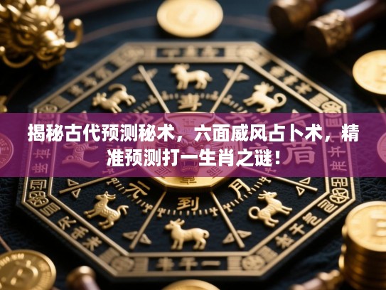 揭秘古代预测秘术,六面威风占卜术,精准预测打一生肖之谜! 揭秘古代预测秘术,六面威风占卜术,精准预测打一生肖之谜!