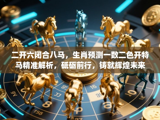 二开六闭合八马,生肖预测一数二色开特马精准解析,砥砺前行,铸就辉煌未来 二开六闭合八马,生肖预测一数二色开特马精准解析,砥砺前行,铸就辉煌未来