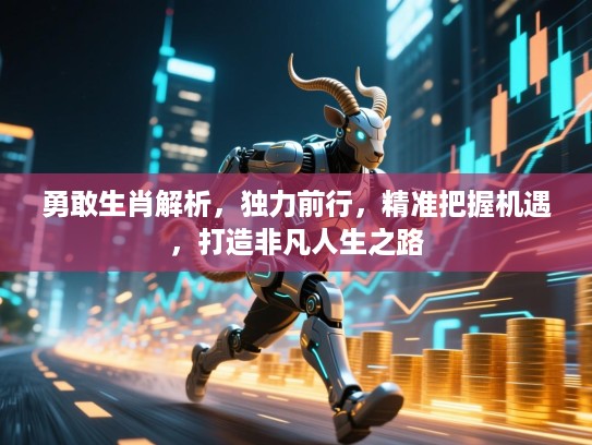 勇敢生肖解析,独力前行,精准把握机遇,打造非凡人生之路 勇敢生肖解析,独力前行,精准把握机遇,打造非凡人生之路
