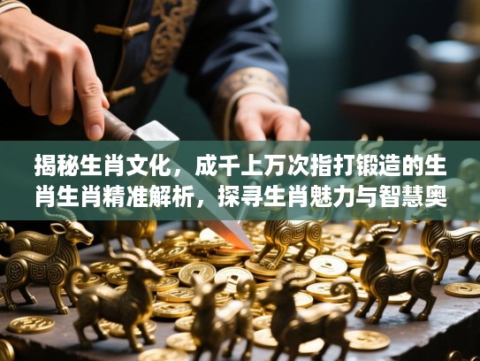 揭秘生肖文化,成千上万次指打锻造的生肖生肖精准解析,探寻生肖魅力与智慧奥秘 揭秘生肖文化,成千上万次指打锻造的生肖生肖精准解析,探寻生肖魅力与智慧奥秘