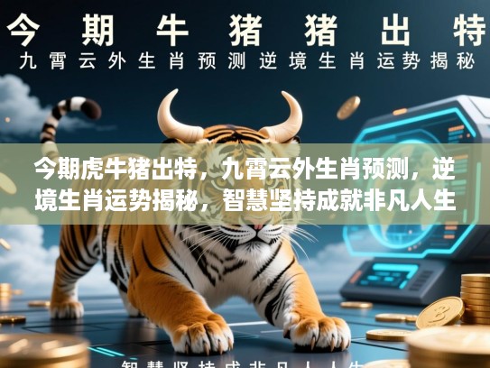 今期虎牛猪出特,九霄云外生肖预测,逆境生肖运势揭秘,智慧坚持成就非凡人生 今期虎牛猪出特,九霄云外生肖预测,逆境生肖运势揭秘,智慧坚持成就非凡人生