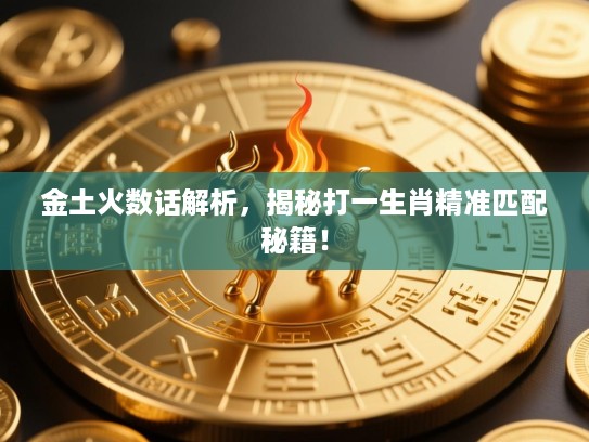 金土火数话解析,揭秘打一生肖精准匹配秘籍! 金土火数话解析,揭秘打一生肖精准匹配秘籍!