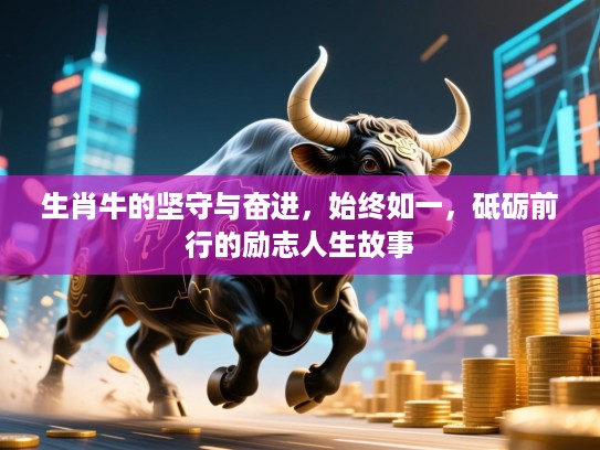 生肖牛的坚守与奋进,始终如一,砥砺前行的励志人生故事 生肖牛的坚守与奋进,始终如一,砥砺前行的励志人生故事