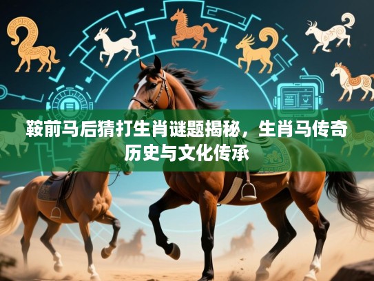 鞍前马后猜打生肖谜题揭秘,生肖马传奇历史与文化传承 鞍前马后猜打生肖谜题揭秘,生肖马传奇历史与文化传承