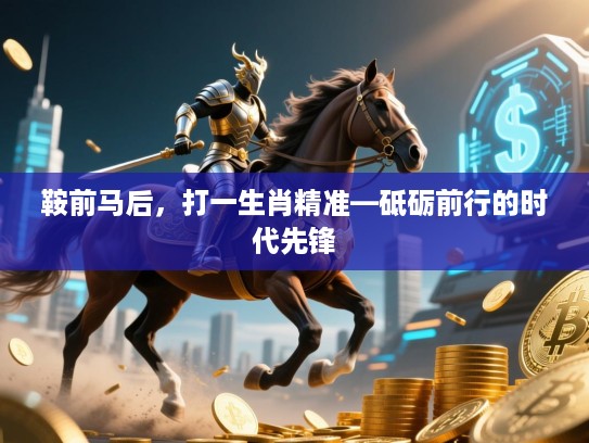 鞍前马后,打一生肖精准—砥砺前行的时代先锋 鞍前马后,打一生肖精准—砥砺前行的时代先锋
