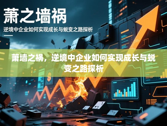 萧墙之祸,逆境中企业如何实现成长与蜕变之路探析 萧墙之祸,逆境中企业如何实现成长与蜕变之路探析