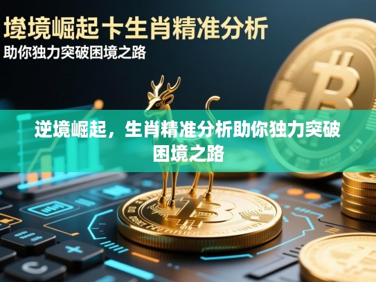 逆境崛起,生肖精准分析助你独力突破困境之路 逆境崛起,生肖精准分析助你独力突破困境之路