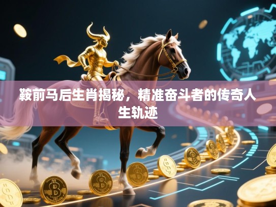 鞍前马后生肖揭秘,精准奋斗者的传奇人生轨迹 鞍前马后生肖揭秘,精准奋斗者的传奇人生轨迹