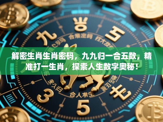 解密生肖生肖密码,九九归一合五数,精准打一生肖,探索人生数字奥秘! 解密生肖生肖密码,九九归一合五数,精准打一生肖,探索人生数字奥秘!
