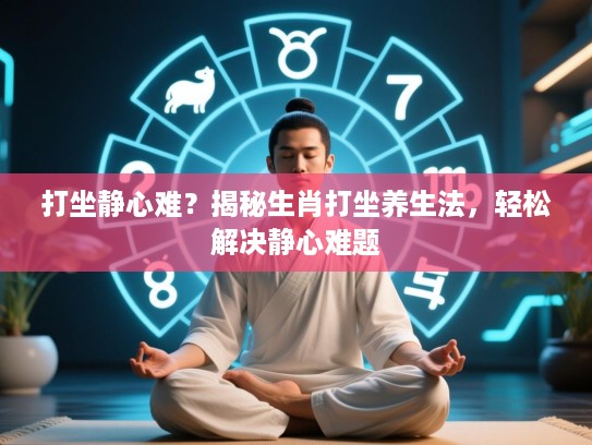 打坐静心难?揭秘生肖打坐养生法,轻松解决静心难题 打坐静心难?揭秘生肖打坐养生法,轻松解决静心难题