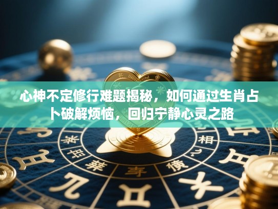 心神不定修行难题揭秘,如何通过生肖占卜破解烦恼,回归宁静心灵之路 心神不定修行难题揭秘,如何通过生肖占卜破解烦恼,回归宁静心灵之路