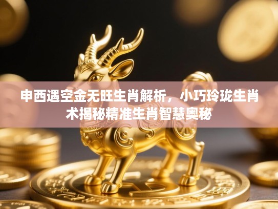 申西遇空金无旺生肖解析,小巧玲珑生肖术揭秘精准生肖智慧奥秘 申西遇空金无旺生肖解析,小巧玲珑生肖术揭秘精准生肖智慧奥秘