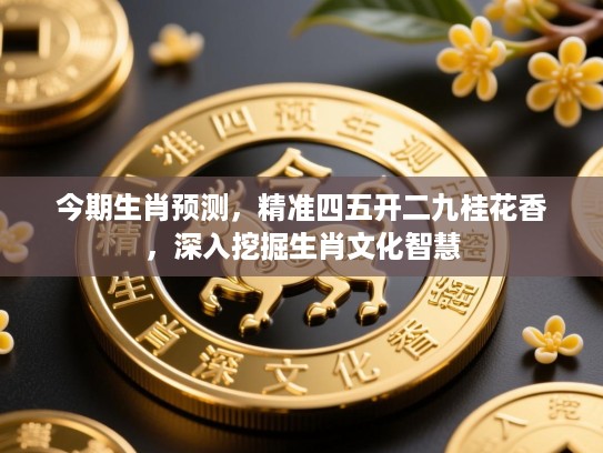 今期生肖预测,精准四五开二九桂花香,深入挖掘生肖文化智慧 今期生肖预测,精准四五开二九桂花香,深入挖掘生肖文化智慧