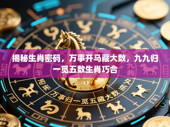 揭秘生肖密码,万事开马藏大数,九九归一觅五数生肖巧合 揭秘生肖密码,万事开马藏大数,九九归一觅五数生肖巧合
