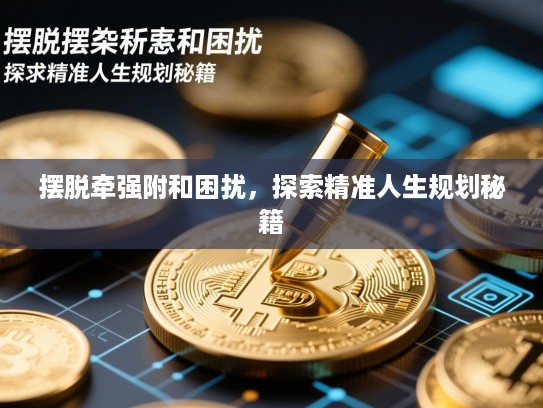 摆脱牵强附和困扰,探索精准人生规划秘籍 摆脱牵强附和困扰,探索精准人生规划秘籍