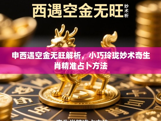 申西遇空金无旺解析,小巧玲珑妙术奇生肖精准占卜方法 申西遇空金无旺解析,小巧玲珑妙术奇生肖精准占卜方法