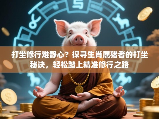 打坐修行难静心?探寻生肖属猪者的打坐秘诀,轻松踏上精准修行之路 打坐修行难静心?探寻生肖属猪者的打坐秘诀,轻松踏上精准修行之路