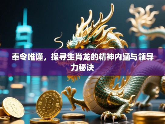 奉令唯谨,探寻生肖龙的精神内涵与领导力秘诀 奉令唯谨,探寻生肖龙的精神内涵与领导力秘诀