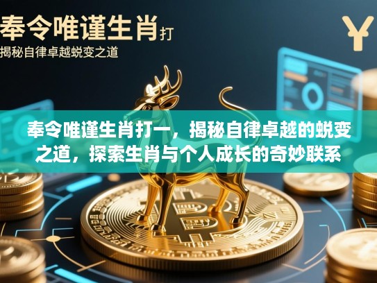 奉令唯谨生肖打一,揭秘自律卓越的蜕变之道,探索生肖与个人成长的奇妙联系 奉令唯谨生肖打一,揭秘自律卓越的蜕变之道,探索生肖与个人成长的奇妙联系