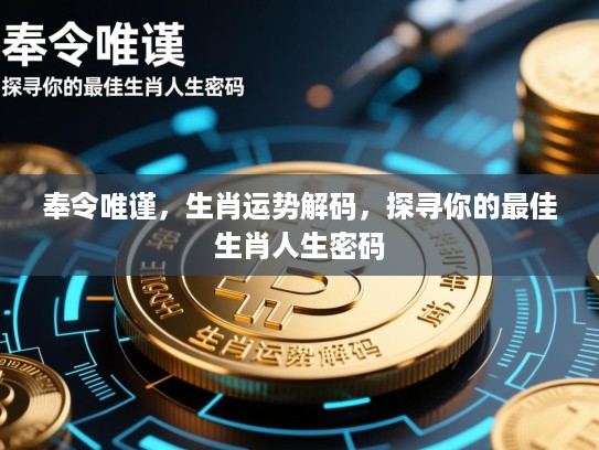 奉令唯谨,生肖运势解码,探寻你的最佳生肖人生密码 奉令唯谨,生肖运势解码,探寻你的最佳生肖人生密码