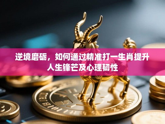 逆境磨砺,如何通过精准打一生肖提升人生锋芒及心理韧性 逆境磨砺,如何通过精准打一生肖提升人生锋芒及心理韧性
