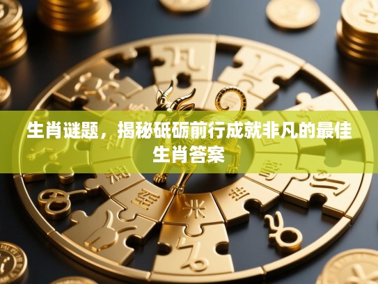 生肖谜题,揭秘砥砺前行成就非凡的最佳生肖答案 生肖谜题,揭秘砥砺前行成就非凡的最佳生肖答案