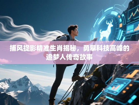 捕风捉影精准生肖揭秘,勇攀科技高峰的追梦人传奇故事 捕风捉影精准生肖揭秘,勇攀科技高峰的追梦人传奇故事