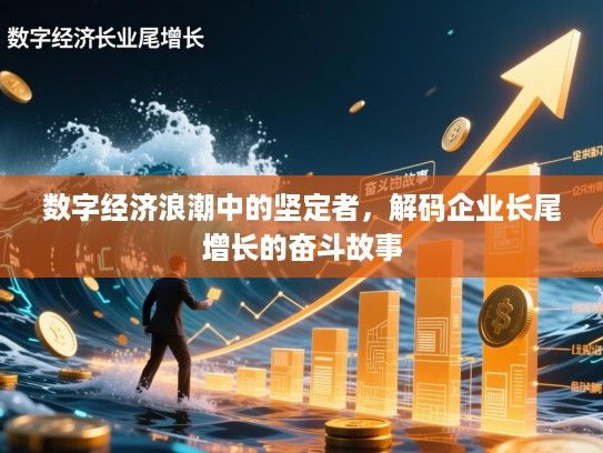 数字经济浪潮中的坚定者,解码企业长尾增长的奋斗故事 数字经济浪潮中的坚定者,解码企业长尾增长的奋斗故事